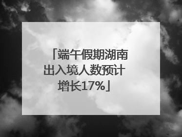 端午假期湖南出入境人数预计增长17%