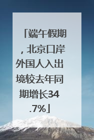 端午假期，北京口岸外国人入出境较去年同期增长34.7%