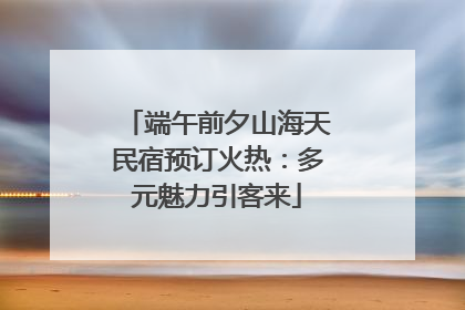 端午前夕山海天民宿预订火热：多元魅力引客来