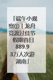 端午小观察①丨龙舟竞渡过佳节 假期首日889.93万人次游湖南