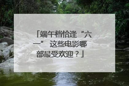 端午档恰逢“六一” 这些电影哪部最受欢迎？