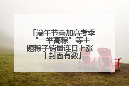 端午节叠加高考季 “一举高粽”等主题粽子销量连日上涨丨封面有数