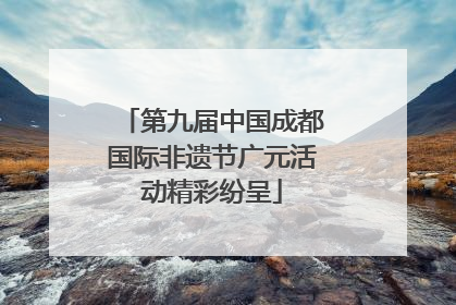 第九届中国成都国际非遗节广元活动精彩纷呈