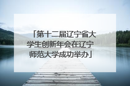 第十二届辽宁省大学生创新年会在辽宁师范大学成功举办