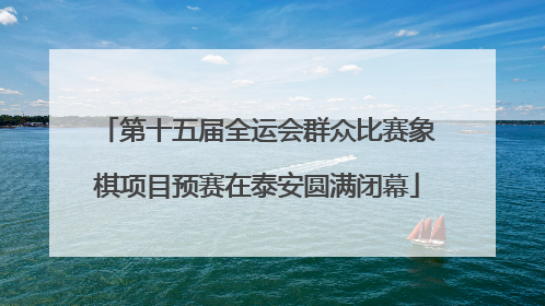 第十五届全运会群众比赛象棋项目预赛在泰安圆满闭幕