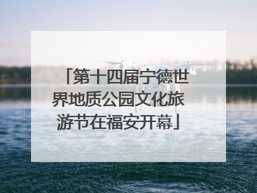 第十四届宁德世界地质公园文化旅游节在福安开幕