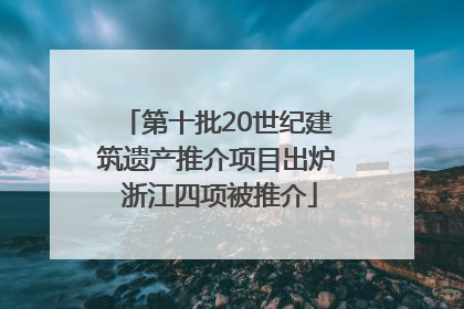 第十批20世纪建筑遗产推介项目出炉 浙江四项被推介