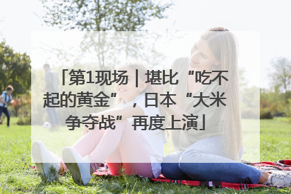 第1现场｜堪比“吃不起的黄金”，日本“大米争夺战”再度上演