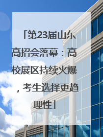 第23届山东高招会落幕：高校展区持续火爆，考生选择更趋理性