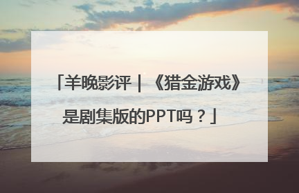 羊晚影评｜《猎金游戏》是剧集版的PPT吗？
