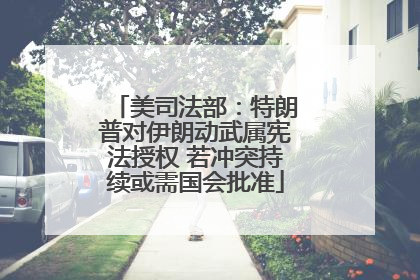 美司法部：特朗普对伊朗动武属宪法授权 若冲突持续或需国会批准