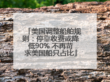 美国调整船舶规则：停靠收费或降低90% 不再苛求美国船只占比