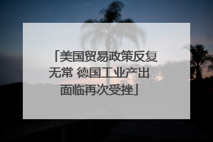 美国贸易政策反复无常 德国工业产出面临再次受挫