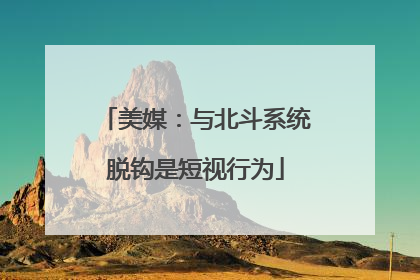 美媒：与北斗系统脱钩是短视行为