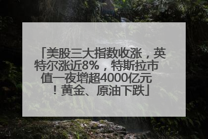 美股三大指数收涨，英特尔涨近8%，特斯拉市值一夜增超4000亿元！黄金、原油下跌