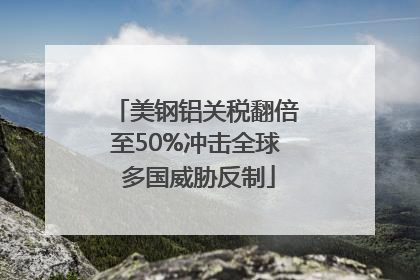美钢铝关税翻倍至50%冲击全球 多国威胁反制