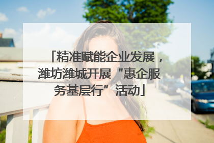 精准赋能企业发展，潍坊潍城开展“惠企服务基层行”活动