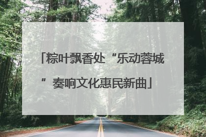 粽叶飘香处“乐动蓉城”奏响文化惠民新曲
