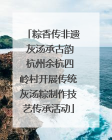 粽香传非遗 灰汤承古韵 杭州余杭四岭村开展传统灰汤粽制作技艺传承活动
