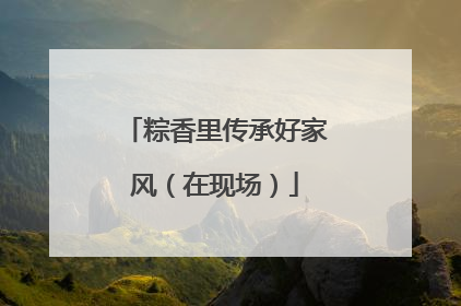 粽香里传承好家风（在现场）