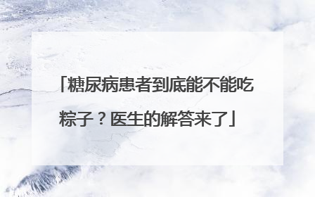 糖尿病患者到底能不能吃粽子？医生的解答来了