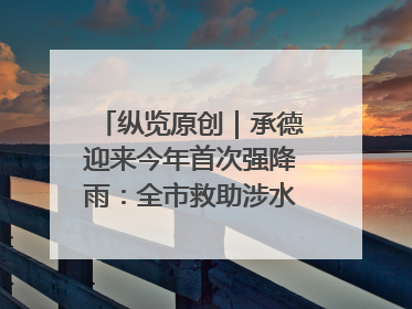 纵览原创｜承德迎来今年首次强降雨：全市救助涉水被困车辆30余辆，8日晚市区已无积水路段，交通恢复畅通