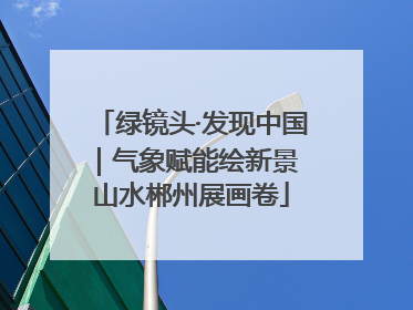 绿镜头·发现中国｜气象赋能绘新景 山水郴州展画卷