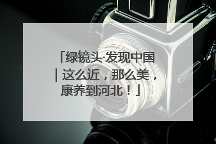 绿镜头·发现中国｜这么近，那么美，康养到河北！