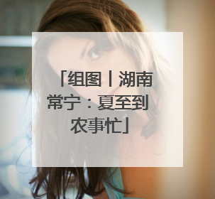组图丨湖南常宁：夏至到 农事忙