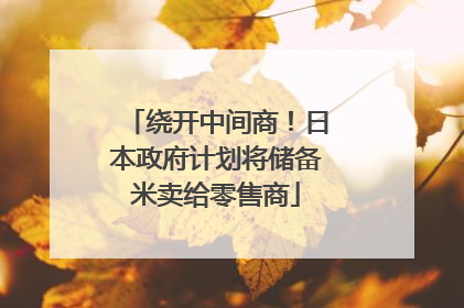 绕开中间商！日本政府计划将储备米卖给零售商