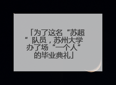 为了这名“苏超”队员，苏州大学办了场“一个人”的毕业典礼