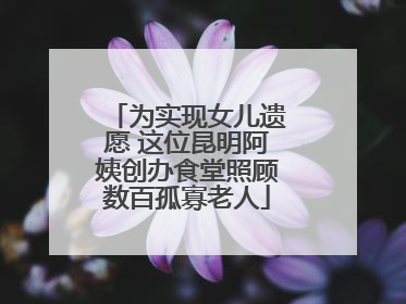 为实现女儿遗愿 这位昆明阿姨创办食堂照顾数百孤寡老人