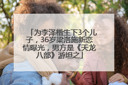 为李泽楷生下3个儿子，36岁梁洛施新恋情曝光，男方是《天龙八部》游坦之