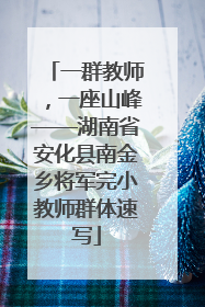 一群教师，一座山峰——湖南省安化县南金乡将军完小教师群体速写