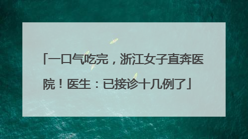 一口气吃完，浙江女子直奔医院！医生：已接诊十几例了