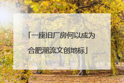 一座旧厂房何以成为合肥潮流文创地标