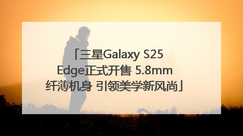 三星Galaxy S25 Edge正式开售 5.8mm纤薄机身 引领美学新风尚