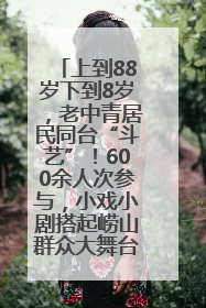 上到88岁下到8岁，老中青居民同台“斗艺”！600余人次参与，小戏小剧搭起崂山群众大舞台