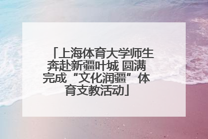 上海体育大学师生奔赴新疆叶城 圆满完成“文化润疆”体育支教活动