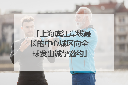 上海滨江岸线最长的中心城区向全球发出诚挚邀约