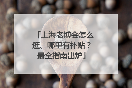 上海老博会怎么逛、哪里有补贴？最全指南出炉