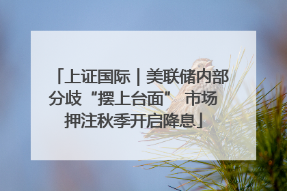 上证国际｜美联储内部分歧“摆上台面” 市场押注秋季开启降息