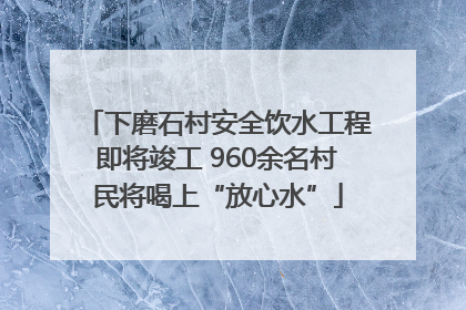 下磨石村安全饮水工程即将竣工 960余名村民将喝上“放心水”