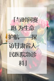 与时间赛跑 为生命护航——探访甘肃省人民医院急诊科