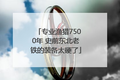 专业渔猎7500年 史前东北老铁的装备太硬了