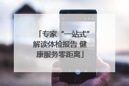 专家“一站式”解读体检报告 健康服务零距离
