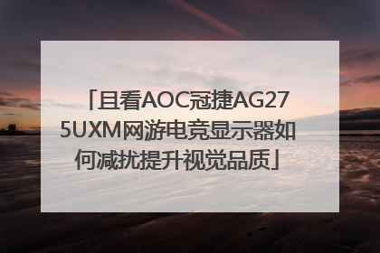 且看AOC冠捷AG275UXM网游电竞显示器如何减扰提升视觉品质