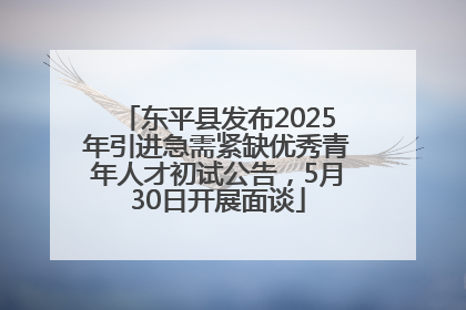 东平县发布2025年引进急需紧缺优秀青年人才初试公告，5月30日开展面谈