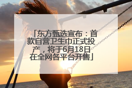 东方甄选宣布：首款自营卫生巾正式投产，将于6月18日在全网各平台开售