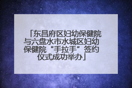 东昌府区妇幼保健院与六盘水市水城区妇幼保健院“手拉手”签约仪式成功举办